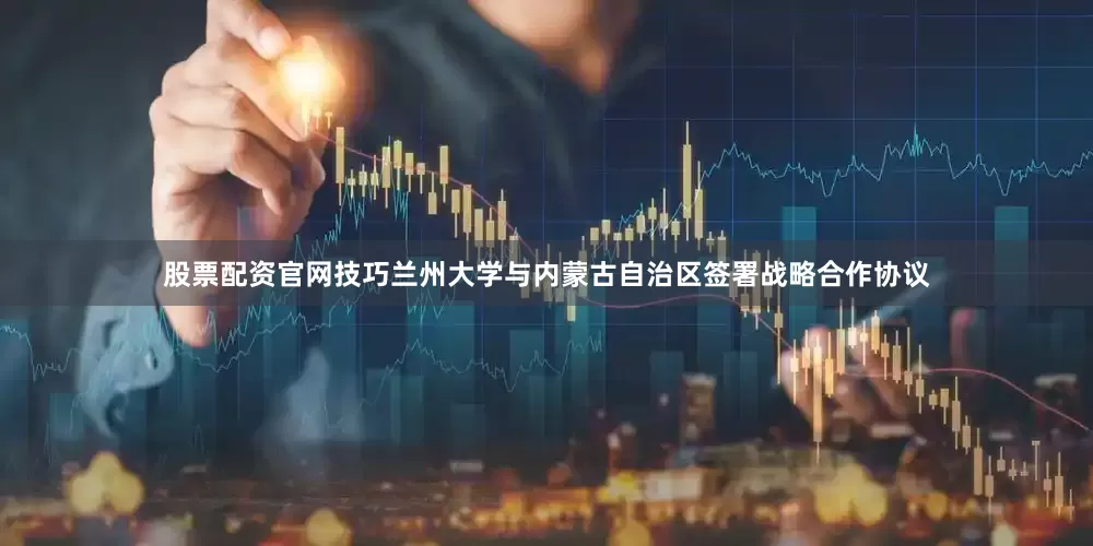 股票配资官网技巧兰州大学与内蒙古自治区签署战略合作协议