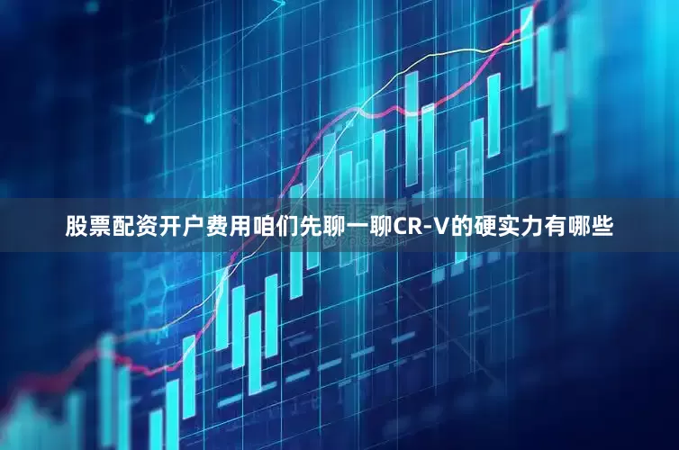 股票配资开户费用咱们先聊一聊CR-V的硬实力有哪些