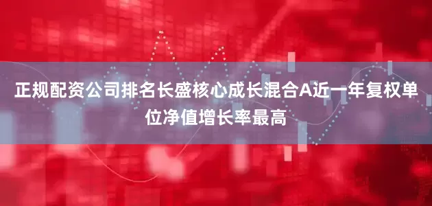 正规配资公司排名长盛核心成长混合A近一年复权单位净值增长率最高