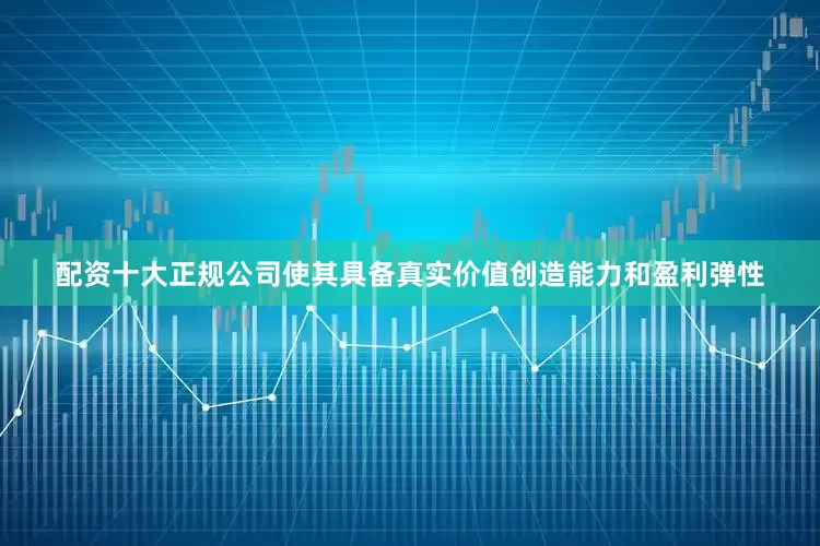 配资十大正规公司使其具备真实价值创造能力和盈利弹性