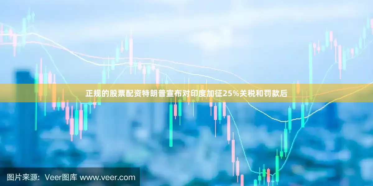 正规的股票配资特朗普宣布对印度加征25%关税和罚款后