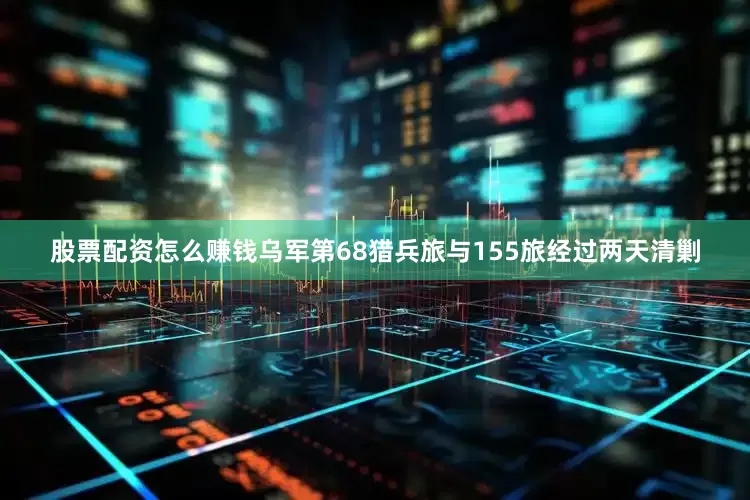 股票配资怎么赚钱乌军第68猎兵旅与155旅经过两天清剿