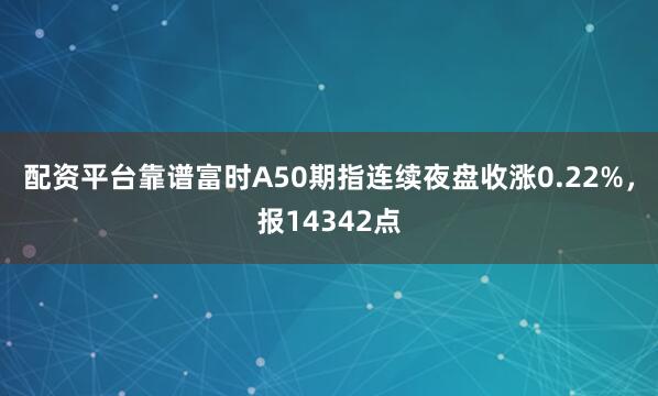 配资平台靠谱富时A50期指连续夜盘收涨0.22%，报14342点