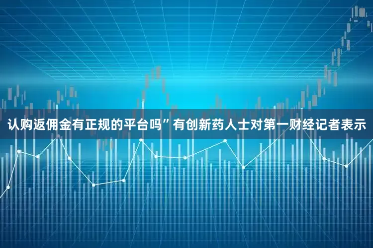 认购返佣金有正规的平台吗”有创新药人士对第一财经记者表示