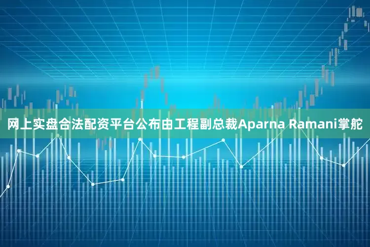 网上实盘合法配资平台公布由工程副总裁Aparna Ramani掌舵
