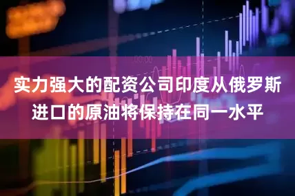 实力强大的配资公司印度从俄罗斯进口的原油将保持在同一水平