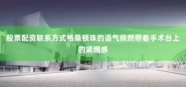 股票配资联系方式格桑顿珠的语气依然带着手术台上的紧绷感