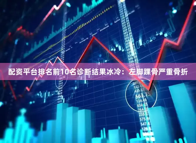 配资平台排名前10名诊断结果冰冷：左脚踝骨严重骨折