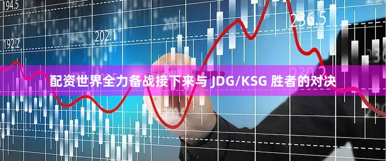 配资世界全力备战接下来与 JDG/KSG 胜者的对决