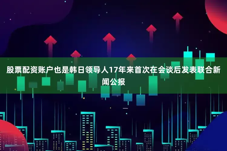 股票配资账户也是韩日领导人17年来首次在会谈后发表联合新闻公报
