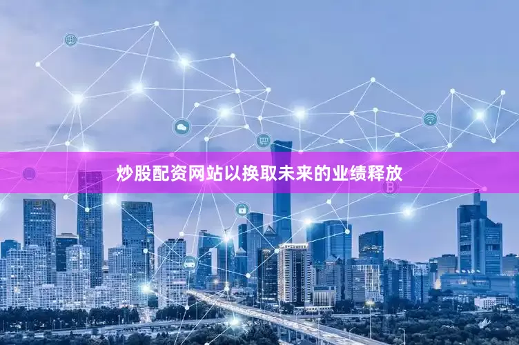 炒股配资网站以换取未来的业绩释放