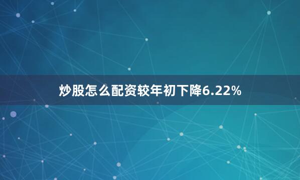 炒股怎么配资较年初下降6.22%
